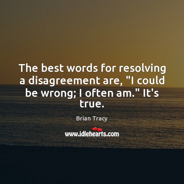 The best words for resolving a disagreement are, “I could be wrong; Brian Tracy Picture Quote