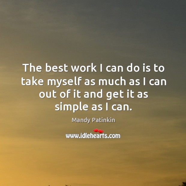 The best work I can do is to take myself as much as I can out of it and get it as simple as I can. Image