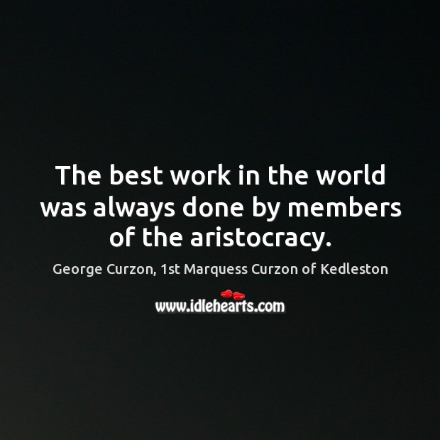 The best work in the world was always done by members of the aristocracy. George Curzon, 1st Marquess Curzon of Kedleston Picture Quote