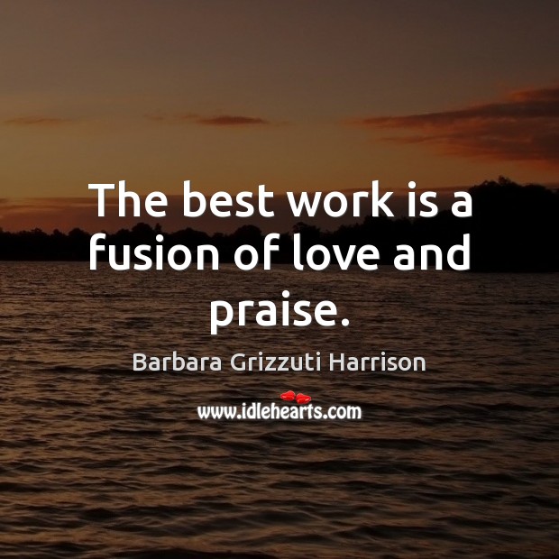 The best work is a fusion of love and praise. Barbara Grizzuti Harrison Picture Quote