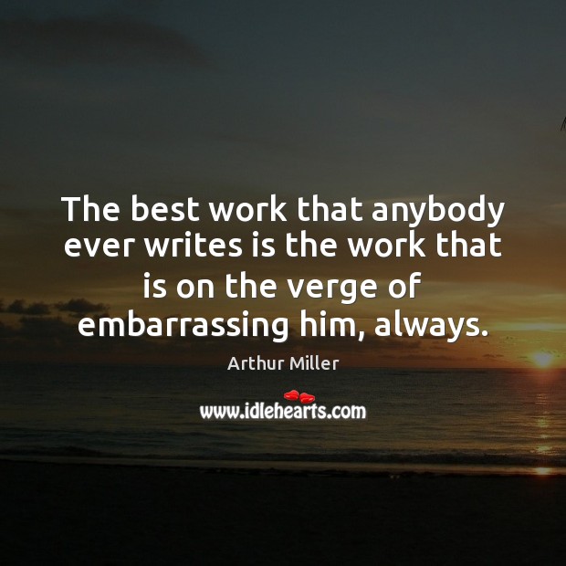 The best work that anybody ever writes is the work that is Arthur Miller Picture Quote