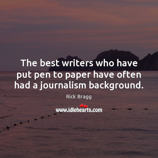 The best writers who have put pen to paper have often had a journalism background. Rick Bragg Picture Quote