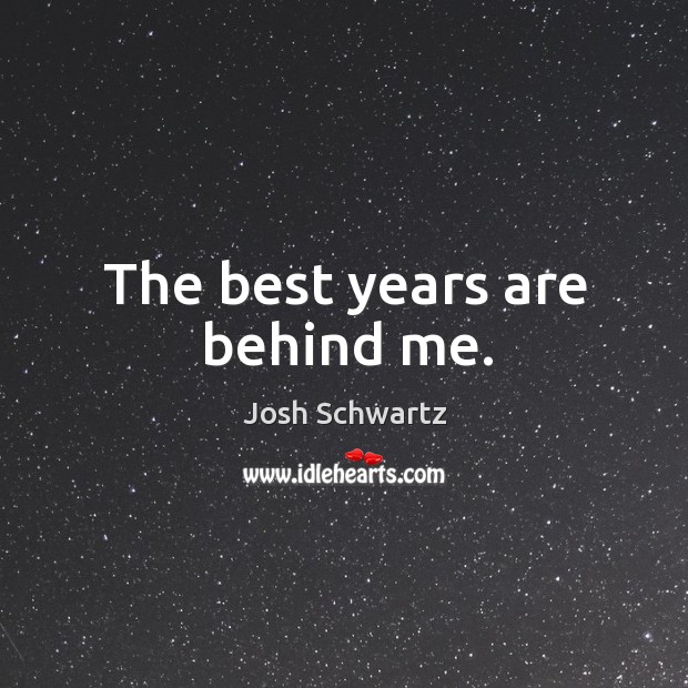 The best years are behind me. Josh Schwartz Picture Quote