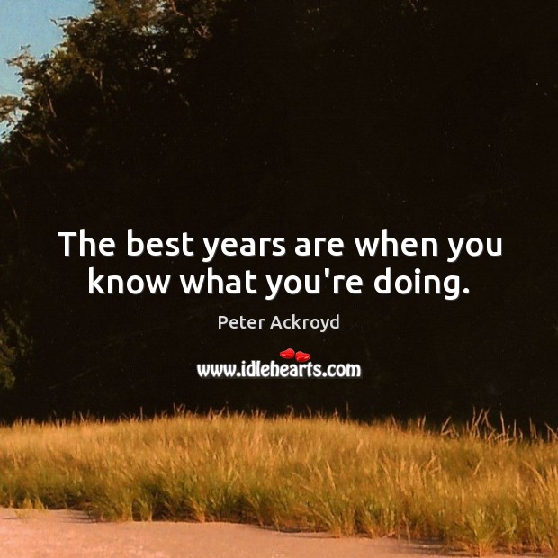 The best years are when you know what you’re doing. Peter Ackroyd Picture Quote