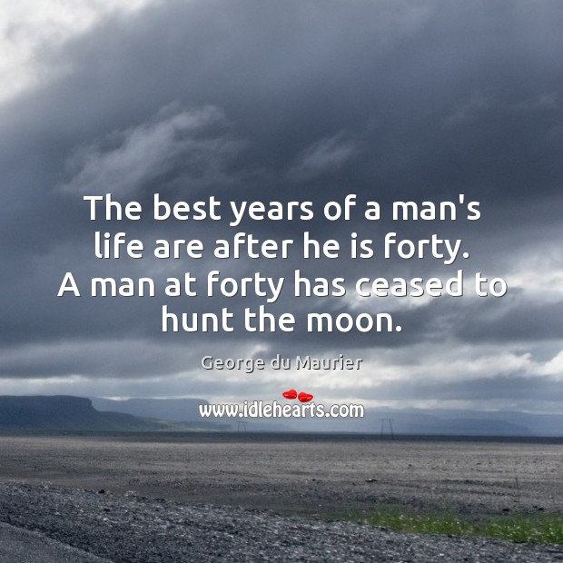 The best years of a man’s life are after he is forty. 