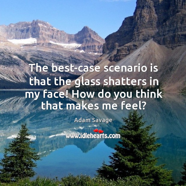 The best-case scenario is that the glass shatters in my face! how do you think that makes me feel? Adam Savage Picture Quote