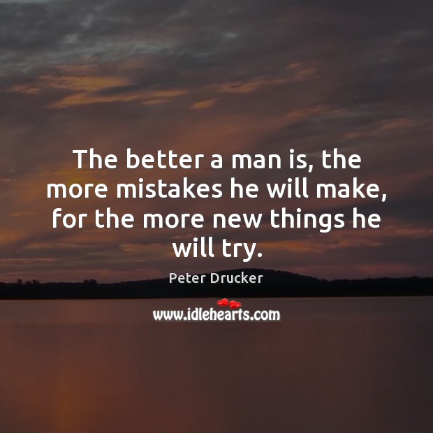 The better a man is, the more mistakes he will make, for the more new things he will try. Peter Drucker Picture Quote