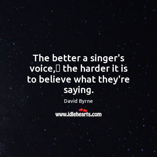 The better a singer’s voice,﻿ the harder it is to believe what they’re saying. David Byrne Picture Quote