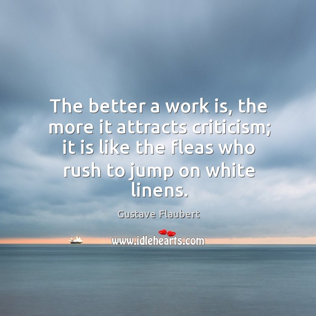The better a work is, the more it attracts criticism; it is like the fleas who rush to jump on white linens. Gustave Flaubert Picture Quote