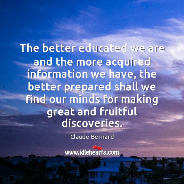 The better educated we are and the more acquired information we have, Claude Bernard Picture Quote