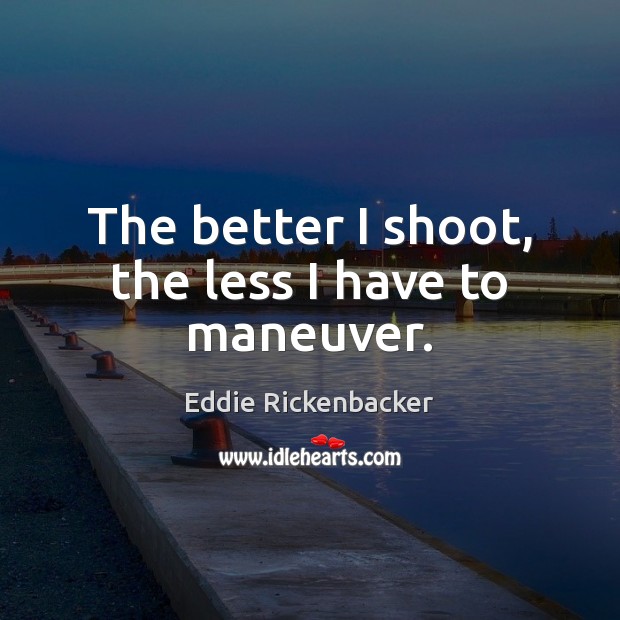 The better I shoot, the less I have to maneuver. Eddie Rickenbacker Picture Quote