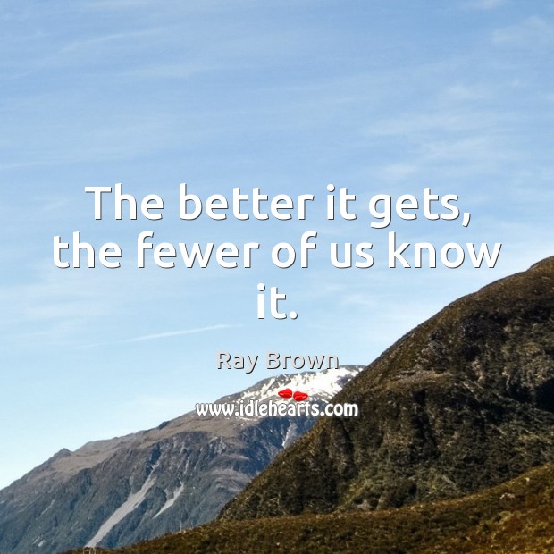 The better it gets, the fewer of us know it. Ray Brown Picture Quote