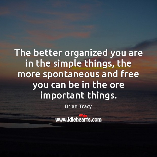 The better organized you are in the simple things, the more spontaneous 