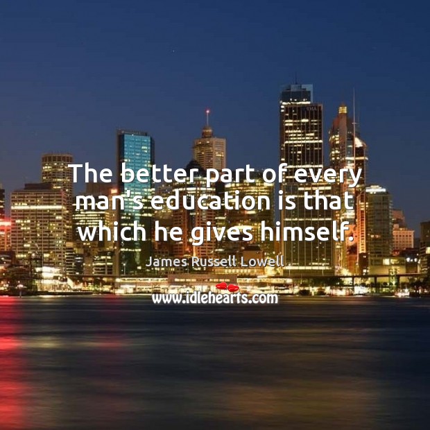 The better part of every man’s education is that which he gives himself. James Russell Lowell Picture Quote