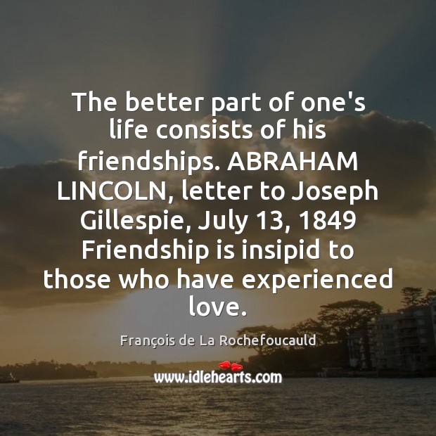 The better part of one’s life consists of his friendships. ABRAHAM LINCOLN, François de La Rochefoucauld Picture Quote