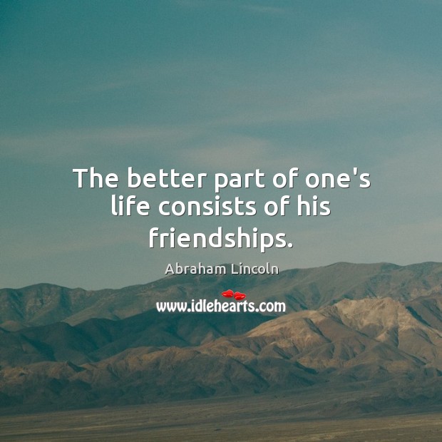 The better part of one’s life consists of his friendships. Abraham Lincoln Picture Quote