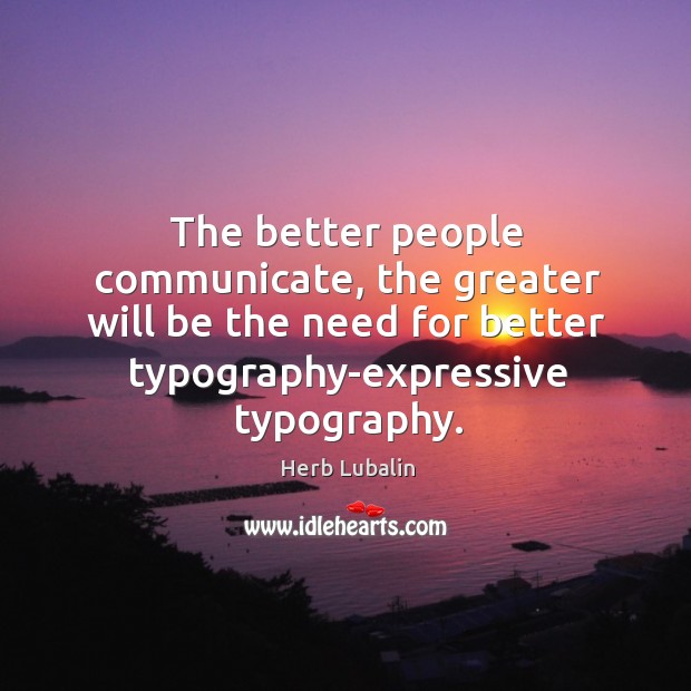 The better people communicate, the greater will be the need for better Herb Lubalin Picture Quote