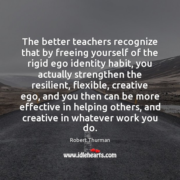 The better teachers recognize that by freeing yourself of the rigid ego Robert Thurman Picture Quote