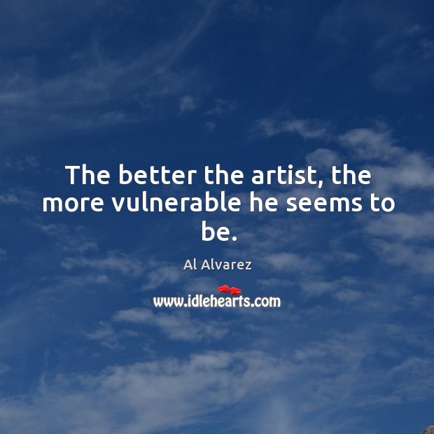 The better the artist, the more vulnerable he seems to be. Al Alvarez Picture Quote
