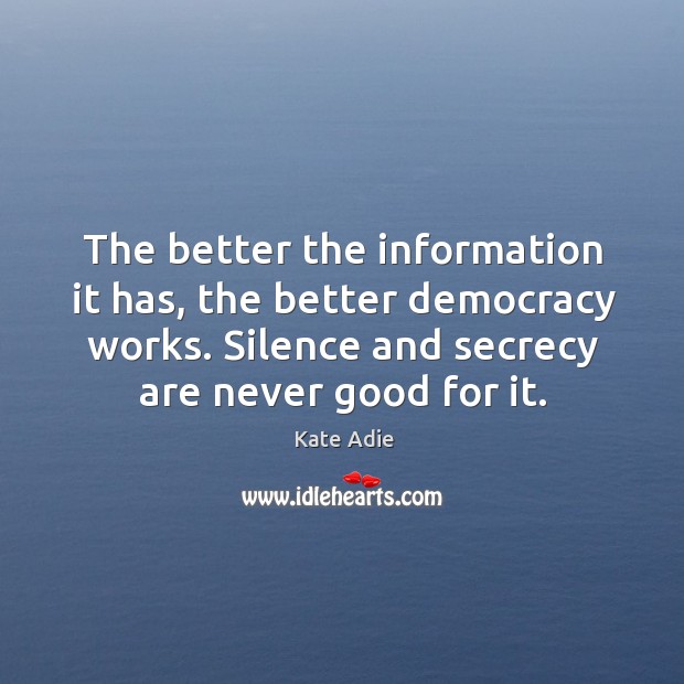 The better the information it has, the better democracy works. Silence and secrecy are never good for it. Kate Adie Picture Quote