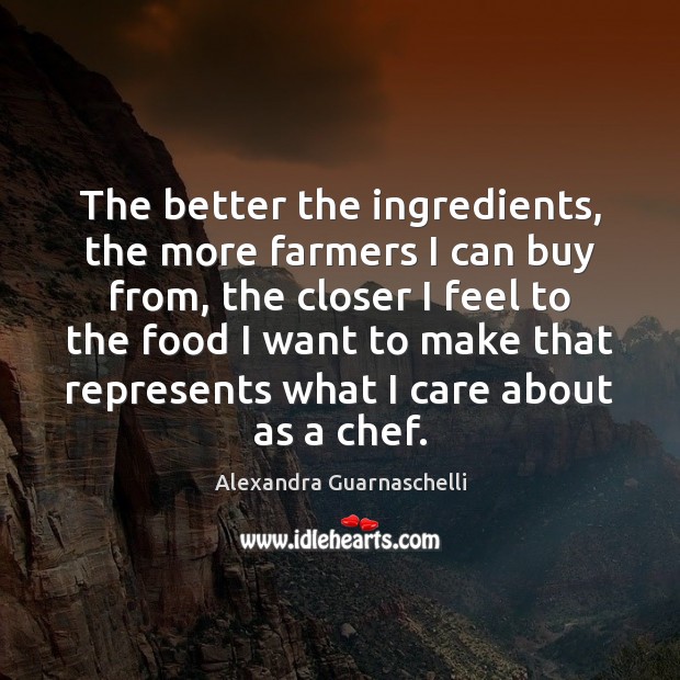 The better the ingredients, the more farmers I can buy from, the Alexandra Guarnaschelli Picture Quote