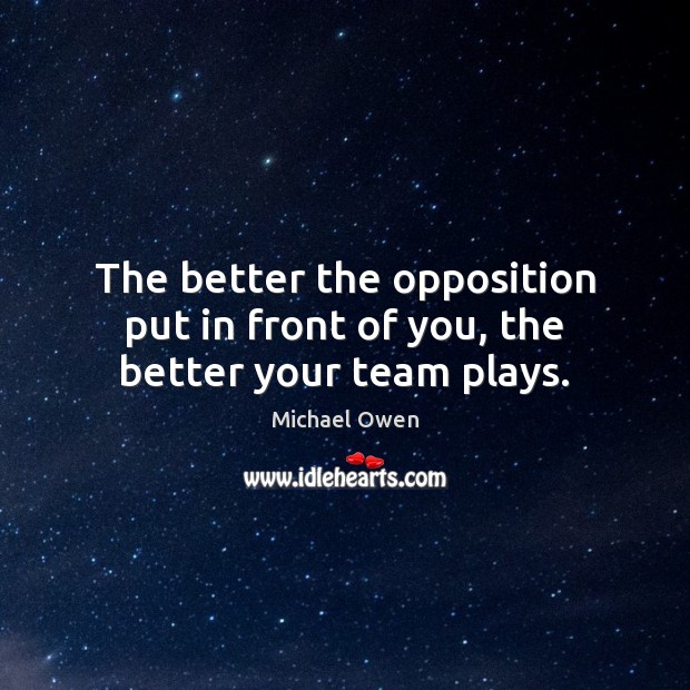 The better the opposition put in front of you, the better your team plays. Michael Owen Picture Quote