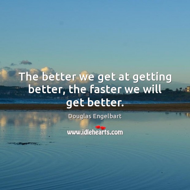 The better we get at getting better, the faster we will get better. Douglas Engelbart Picture Quote