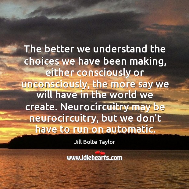 The better we understand the choices we have been making, either consciously Jill Bolte Taylor Picture Quote