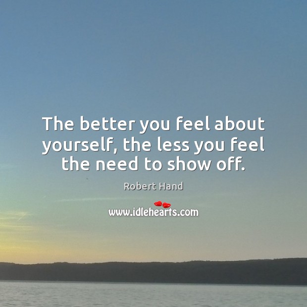 The better you feel about yourself, the less you feel the need to show off. Robert Hand Picture Quote