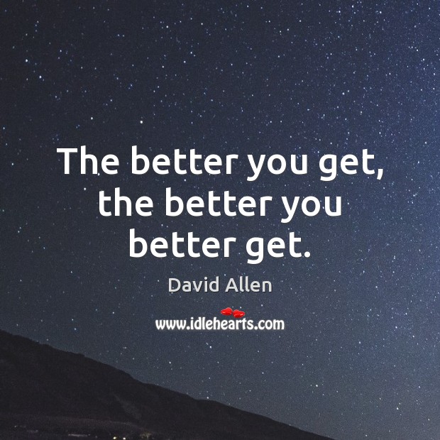 The better you get, the better you better get. David Allen Picture Quote