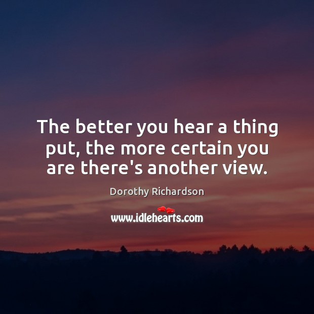 The better you hear a thing put, the more certain you are there’s another view. Dorothy Richardson Picture Quote