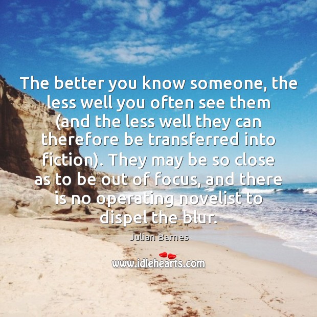 The better you know someone, the less well you often see them ( Julian Barnes Picture Quote