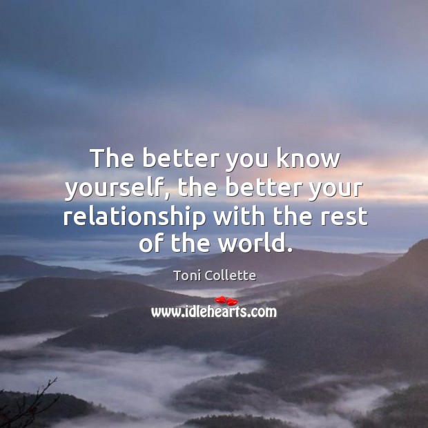 The better you know yourself, the better your relationship with the rest of the world. Toni Collette Picture Quote