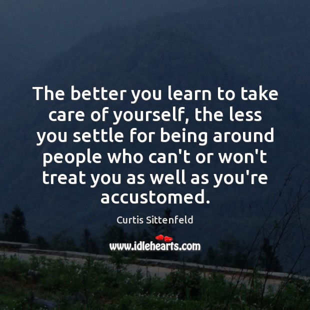 The better you learn to take care of yourself, the less you Curtis Sittenfeld Picture Quote