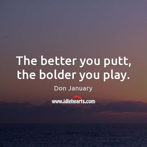 The better you putt, the bolder you play. Don January Picture Quote