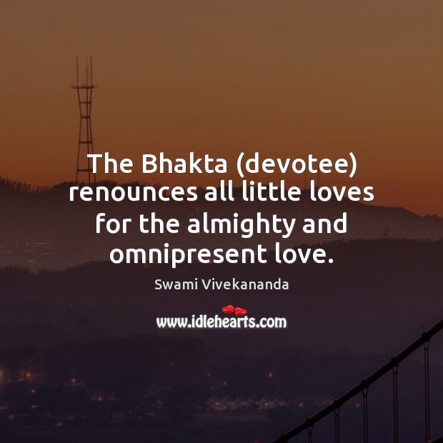 The Bhakta (devotee) renounces all little loves for the almighty and omnipresent love. Swami Vivekananda Picture Quote