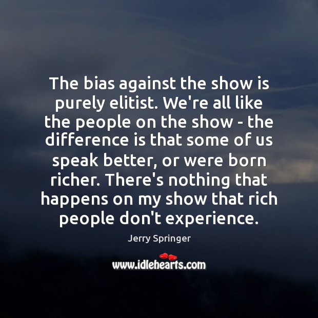 The bias against the show is purely elitist. We’re all like the Jerry Springer Picture Quote