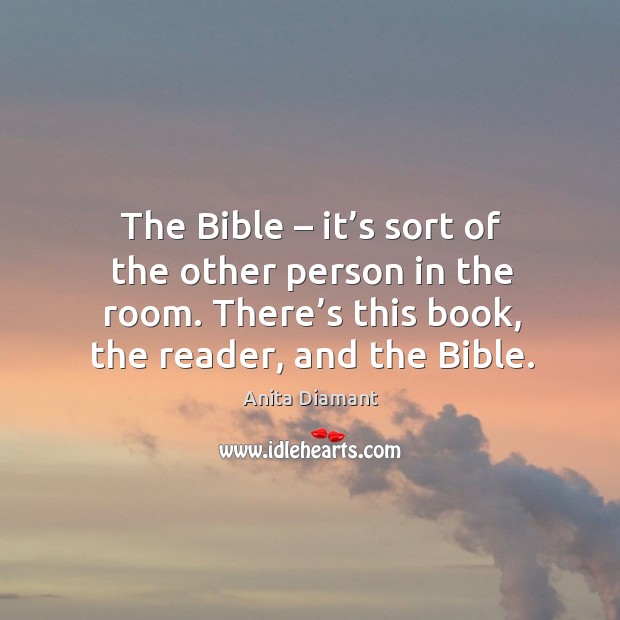 The bible – it’s sort of the other person in the room. There’s this book, the reader, and the bible. Anita Diamant Picture Quote