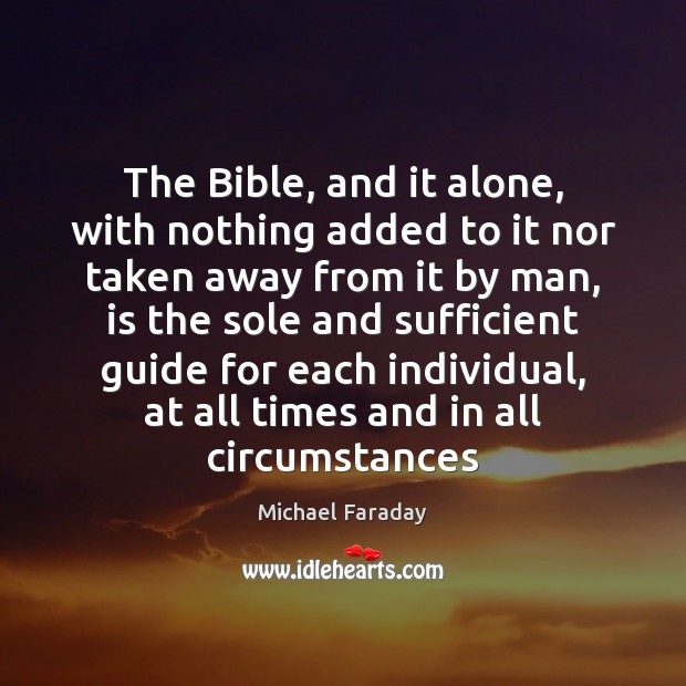 The Bible, and it alone, with nothing added to it nor taken Michael Faraday Picture Quote