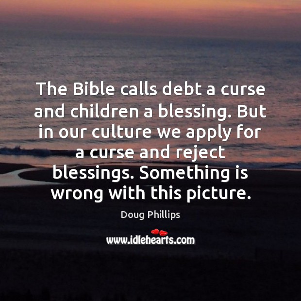 The Bible calls debt a curse and children a blessing. But in Doug Phillips Picture Quote
