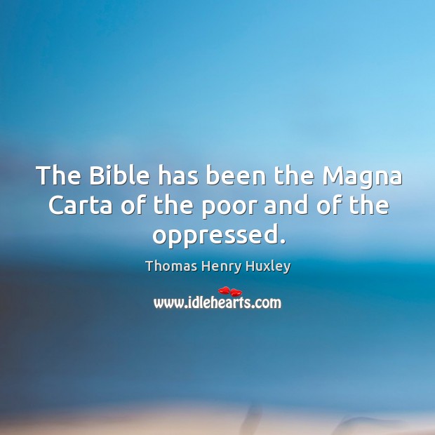 The bible has been the magna carta of the poor and of the oppressed. Thomas Henry Huxley Picture Quote