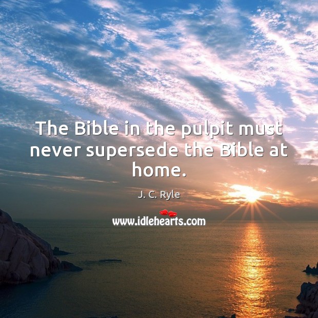 The Bible in the pulpit must never supersede the Bible at home. J. C. Ryle Picture Quote