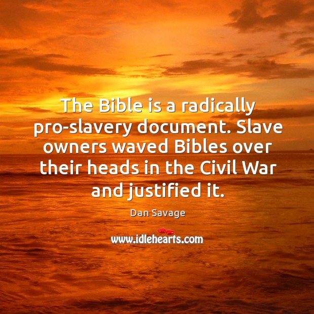 The bible is a radically pro-slavery document. Slave owners waved bibles over their heads in the civil war and justified it. Dan Savage Picture Quote