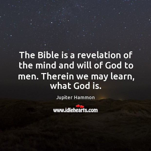 The bible is a revelation of the mind and will of God to men. Therein we may learn, what God is. Jupiter Hammon Picture Quote