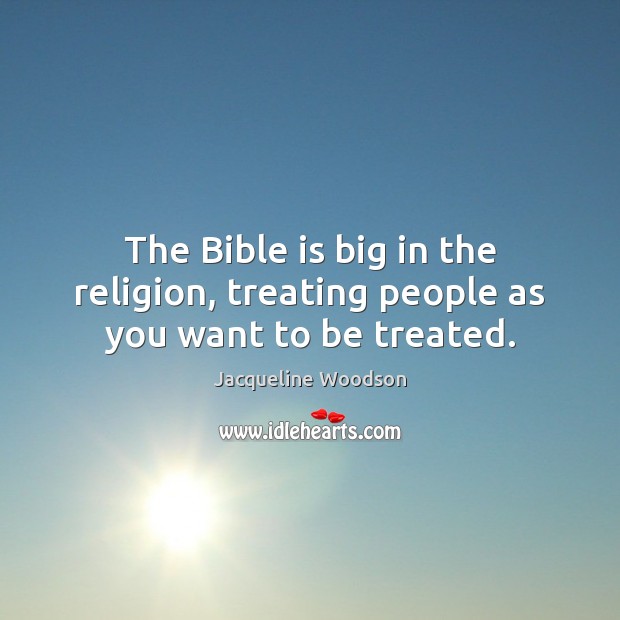 The Bible is big in the religion, treating people as you want to be treated. Jacqueline Woodson Picture Quote