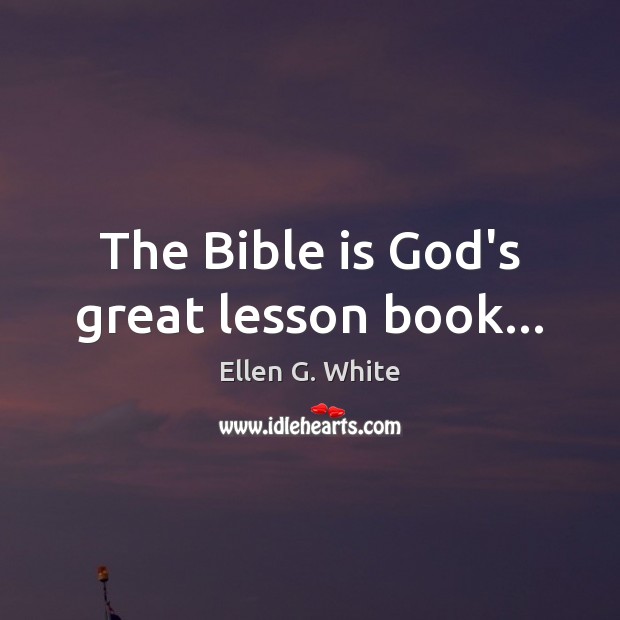 The Bible is God’s great lesson book… Ellen G. White Picture Quote