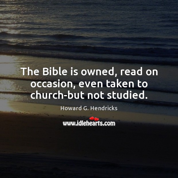 The Bible is owned, read on occasion, even taken to church-but not studied. Howard G. Hendricks Picture Quote