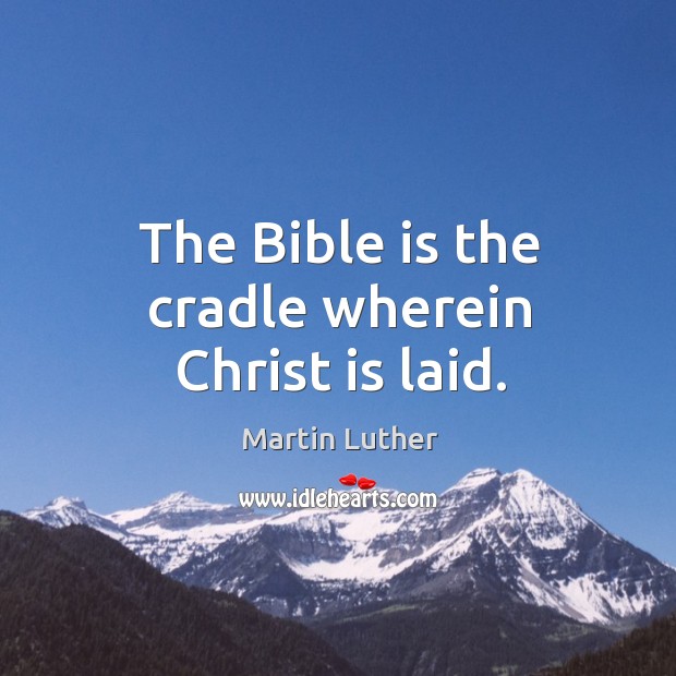 The bible is the cradle wherein christ is laid. Martin Luther Picture Quote