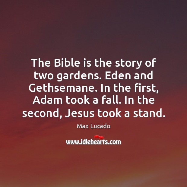 The Bible is the story of two gardens. Eden and Gethsemane. In Max Lucado Picture Quote