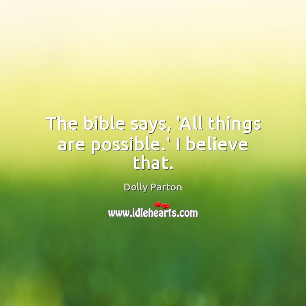 The bible says, ‘All things are possible.’ I believe that. Dolly Parton Picture Quote